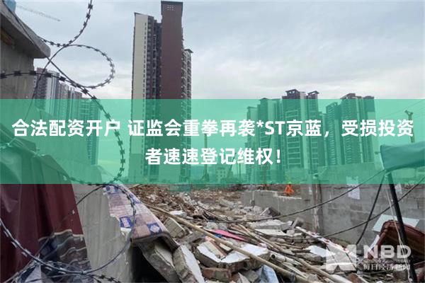 合法配资开户 证监会重拳再袭*ST京蓝，受损投资者速速登记维权！