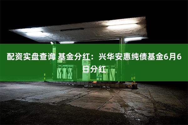 配资实盘查询 基金分红：兴华安惠纯债基金6月6日分红