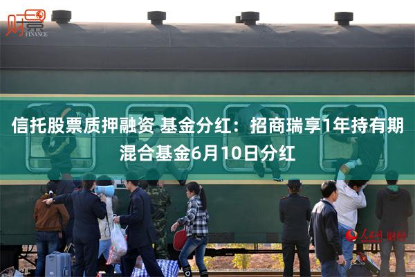 信托股票质押融资 基金分红：招商瑞享1年持有期混合基金6月10日分红