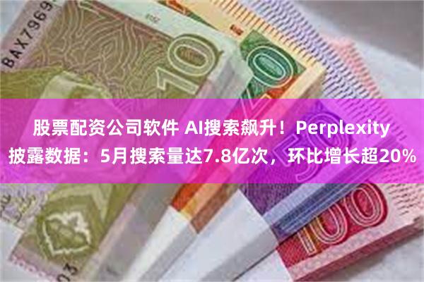 股票配资公司软件 AI搜索飙升！Perplexity披露数据：5月搜索量达7.8亿次，环比增长超20%