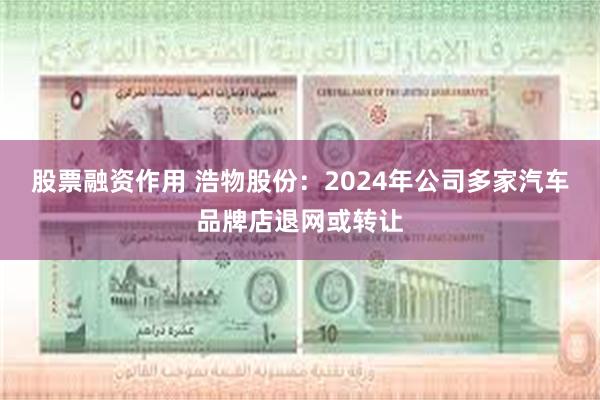 股票融资作用 浩物股份：2024年公司多家汽车品牌店退网或转让
