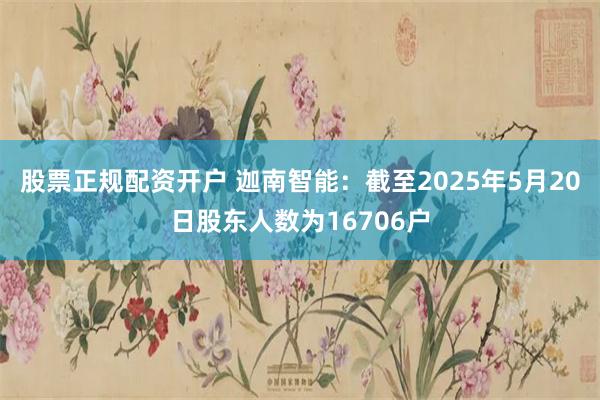 股票正规配资开户 迦南智能：截至2025年5月20日股东人数为16706户
