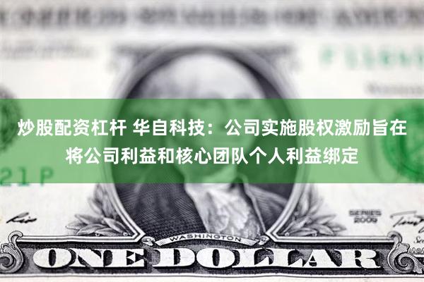 炒股配资杠杆 华自科技：公司实施股权激励旨在将公司利益和核心团队个人利益绑定