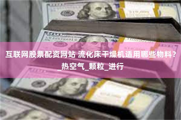 互联网股票配资网站 流化床干燥机适用哪些物料？_热空气_颗粒_进行