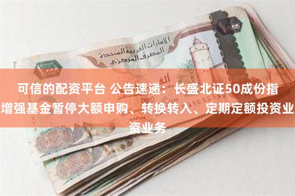 可信的配资平台 公告速递：长盛北证50成份指数增强基金暂停大额申购、转换转入、定期定额投资业务