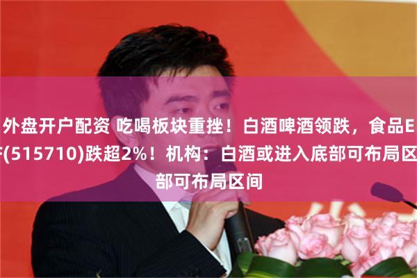外盘开户配资 吃喝板块重挫！白酒啤酒领跌，食品ETF(515710)跌超2%！机构：白酒或进入底部可布局区间