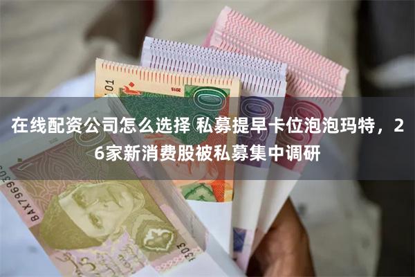 在线配资公司怎么选择 私募提早卡位泡泡玛特，26家新消费股被私募集中调研