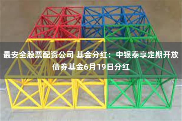最安全股票配资公司 基金分红：中银泰享定期开放债券基金6月19日分红
