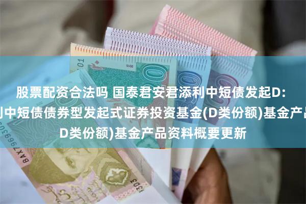 股票配资合法吗 国泰君安君添利中短债发起D: 国泰君安君添利中短债债券型发起式证券投资基金(D类份额)基金产品资料概要更新