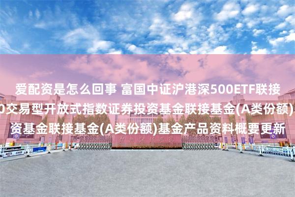 爱配资是怎么回事 富国中证沪港深500ETF联接A: 富国中证沪港深500交易型开放式指数证券投资基金联接基金(A类份额)基金产品资料概要更新