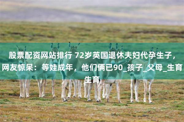股票配资网站排行 72岁英国退休夫妇代孕生子，网友惊呆：等娃成年，他们俩已90_孩子_父母_生育