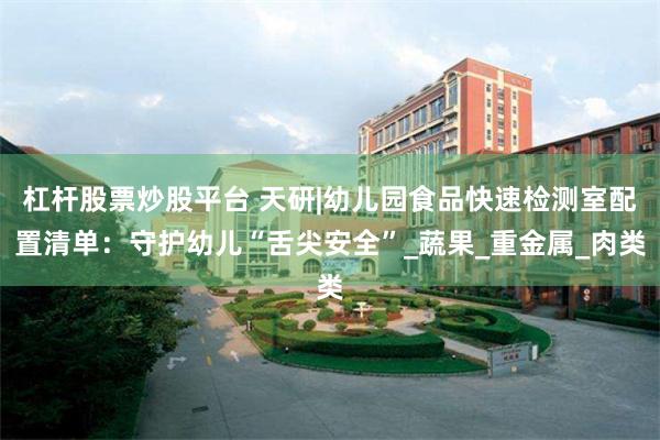 杠杆股票炒股平台 天研|幼儿园食品快速检测室配置清单：守护幼儿“舌尖安全”_蔬果_重金属_肉类