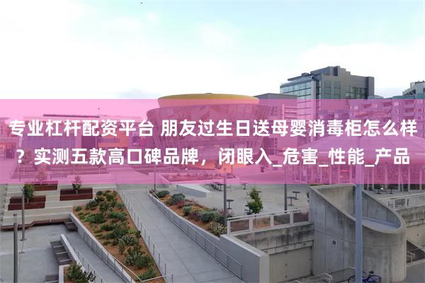 专业杠杆配资平台 朋友过生日送母婴消毒柜怎么样？实测五款高口碑品牌，闭眼入_危害_性能_产品