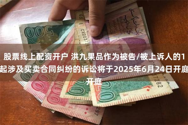 股票线上配资开户 洪九果品作为被告/被上诉人的1起涉及买卖合同纠纷的诉讼将于2025年6月24日开庭
