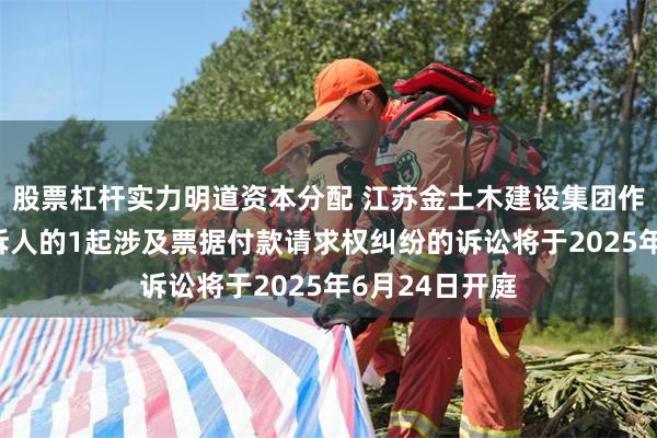 股票杠杆实力明道资本分配 江苏金土木建设集团作为被告/被上诉人的1起涉及票据付款请求权纠纷的诉讼将于2025年6月24日开庭