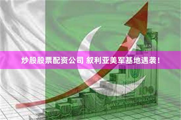 炒股股票配资公司 叙利亚美军基地遇袭！
