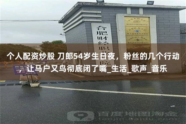 个人配资炒股 刀郎54岁生日夜，粉丝的几个行动，让马户又鸟彻底闭了嘴_生活_歌声_音乐