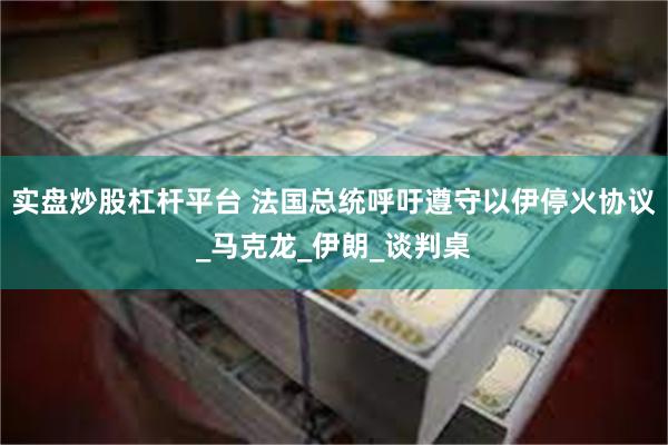 实盘炒股杠杆平台 法国总统呼吁遵守以伊停火协议_马克龙_伊朗_谈判桌
