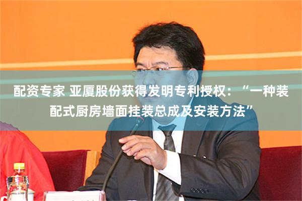 配资专家 亚厦股份获得发明专利授权：“一种装配式厨房墙面挂装总成及安装方法”