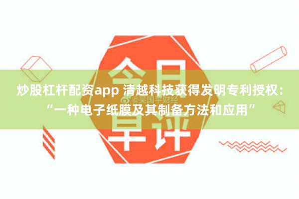 炒股杠杆配资app 清越科技获得发明专利授权：“一种电子纸膜及其制备方法和应用”