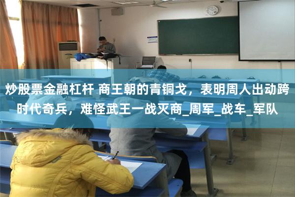 炒股票金融杠杆 商王朝的青铜戈，表明周人出动跨时代奇兵，难怪武王一战灭商_周军_战车_军队