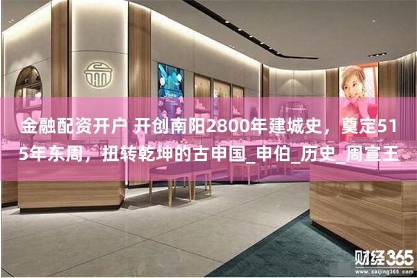 金融配资开户 开创南阳2800年建城史，奠定515年东周，扭转乾坤的古申国_申伯_历史_周宣王