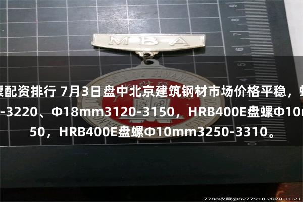 股票配资排行 7月3日盘中北京建筑钢材市场价格平稳，螺纹钢Ф12mm3150-3220、Ф18mm3120-3150，HRB400E盘螺Ф10mm3250-3310。