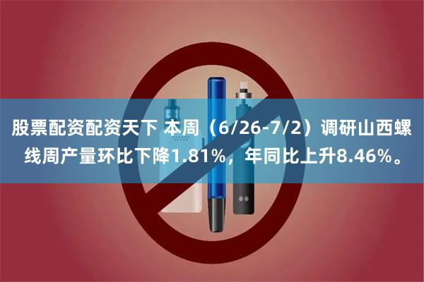 股票配资配资天下 本周（6/26-7/2）调研山西螺线周产量环比下降1.81%，年同比上升8.46%。