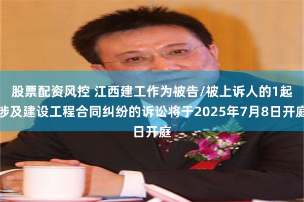 股票配资风控 江西建工作为被告/被上诉人的1起涉及建设工程合同纠纷的诉讼将于2025年7月8日开庭
