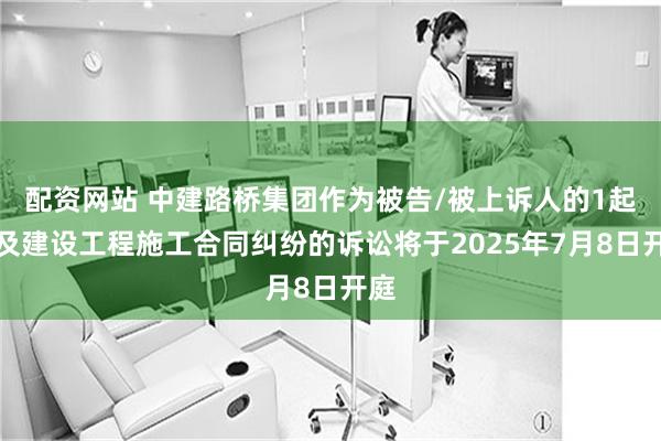 配资网站 中建路桥集团作为被告/被上诉人的1起涉及建设工程施工合同纠纷的诉讼将于2025年7月8日开庭