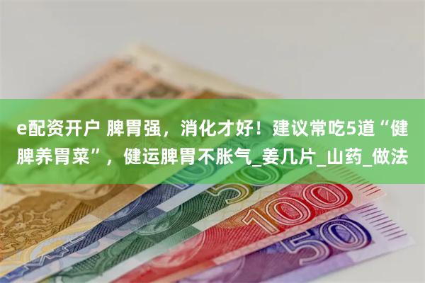 e配资开户 脾胃强，消化才好！建议常吃5道“健脾养胃菜”，健运脾胃不胀气_姜几片_山药_做法