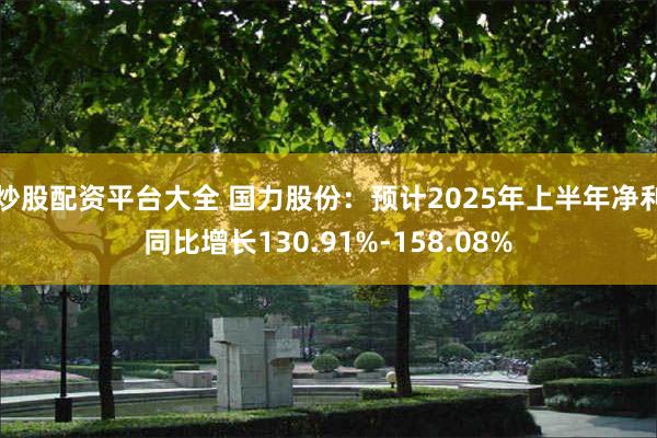 炒股配资平台大全 国力股份：预计2025年上半年净利同比增长130.91%-158.08%