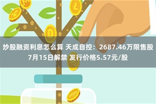 炒股融资利息怎么算 天成自控：2687.46万限售股7月15日解禁 发行价格5.57元/股