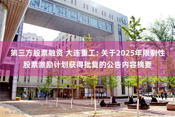 第三方股票融资 大连重工: 关于2025年限制性股票激励计划获得批复的公告内容摘要