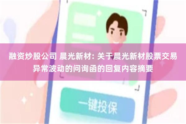 融资炒股公司 晨光新材: 关于晨光新材股票交易异常波动的问询函的回复内容摘要