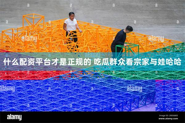 什么配资平台才是正规的 吃瓜群众看宗家与娃哈哈