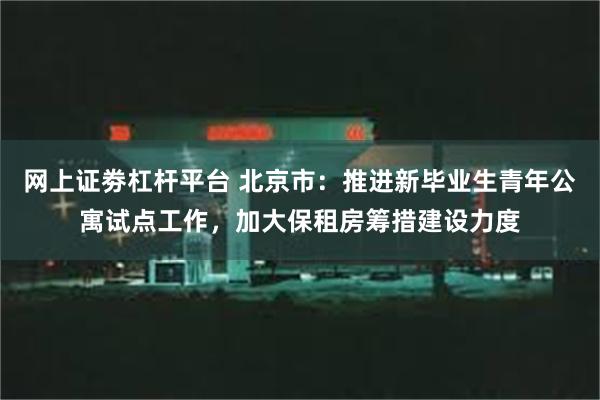 网上证劵杠杆平台 北京市：推进新毕业生青年公寓试点工作，加大保租房筹措建设力度