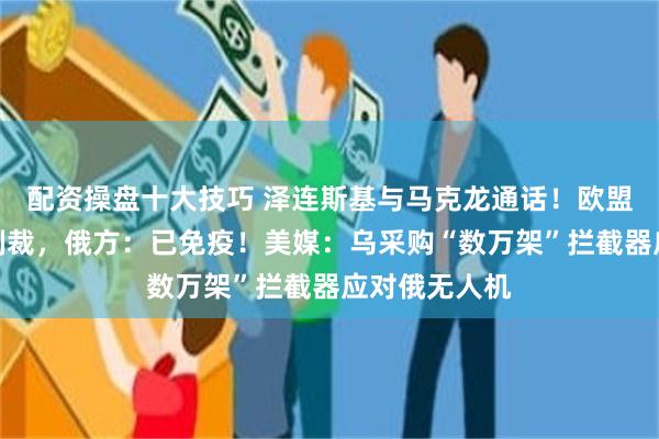 配资操盘十大技巧 泽连斯基与马克龙通话！欧盟批准对俄新制裁，俄方：已免疫！美媒：乌采购“数万架”拦截器应对俄无人机