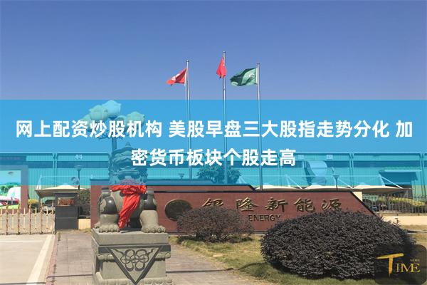 网上配资炒股机构 美股早盘三大股指走势分化 加密货币板块个股走高