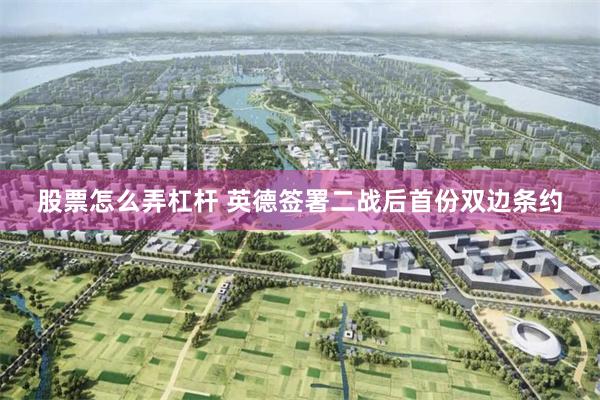 股票怎么弄杠杆 英德签署二战后首份双边条约