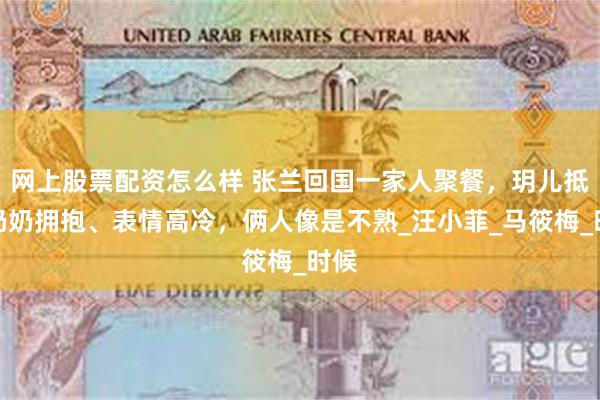 网上股票配资怎么样 张兰回国一家人聚餐，玥儿抵触奶奶拥抱、表情高冷，俩人像是不熟_汪小菲_马筱梅_时候