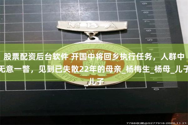 股票配资后台软件 开国中将回乡执行任务，人群中无意一瞥，见到已失散22年的母亲_杨梅生_杨母_儿子