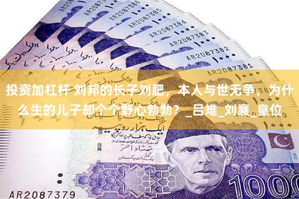 投资加杠杆 刘邦的长子刘肥，本人与世无争，为什么生的儿子却个个野心勃勃？_吕雉_刘襄_皇位