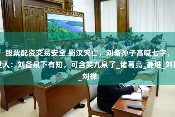 股票配资交易安全 蜀汉灭亡，刘备孙子高喊七字，世人：刘备泉下有知，可含笑九泉了_诸葛亮_姜维_刘禅