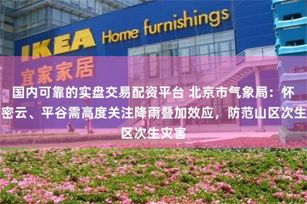 国内可靠的实盘交易配资平台 北京市气象局：怀柔、密云、平谷需高度关注降雨叠加效应，防范山区次生灾害