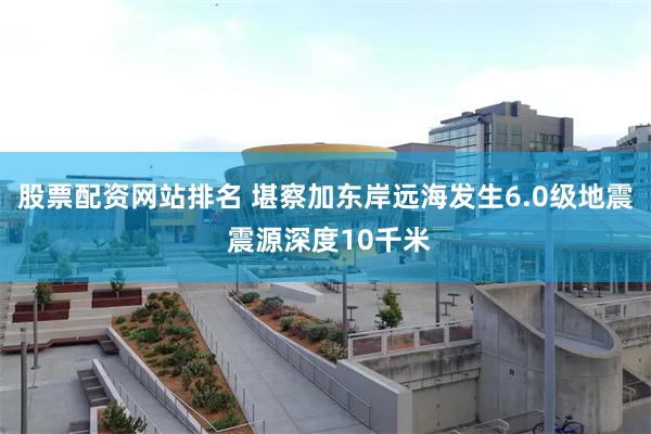 股票配资网站排名 堪察加东岸远海发生6.0级地震 震源深度10千米
