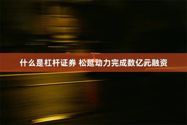 什么是杠杆证券 松延动力完成数亿元融资
