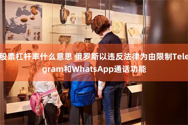 股票杠杆率什么意思 俄罗斯以违反法律为由限制Telegram和WhatsApp通话功能