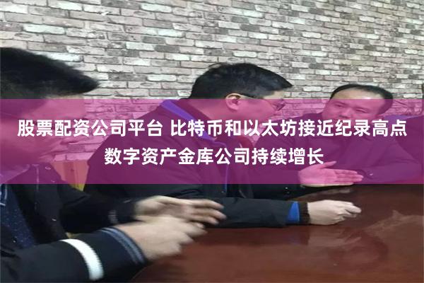 股票配资公司平台 比特币和以太坊接近纪录高点 数字资产金库公司持续增长