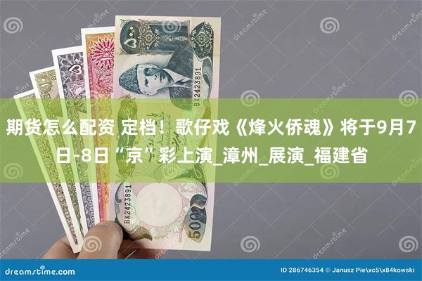 期货怎么配资 定档！歌仔戏《烽火侨魂》将于9月7日-8日“京”彩上演_漳州_展演_福建省